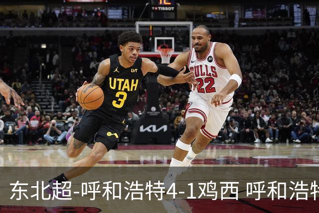 东北超-呼和浩特4-1鸡西 呼和浩特终结两连平鸡西遭遇五连败