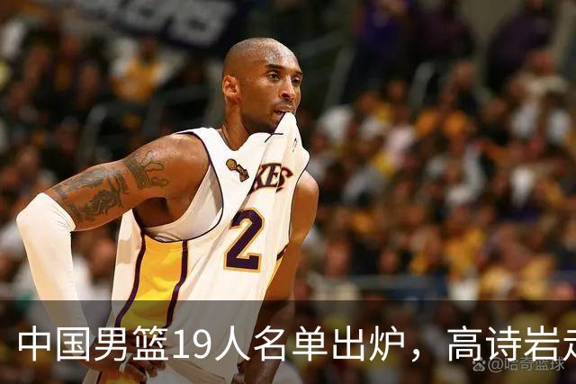 中国男篮19人名单出炉，高诗岩走后，又来了两名，郭士强最后底牌