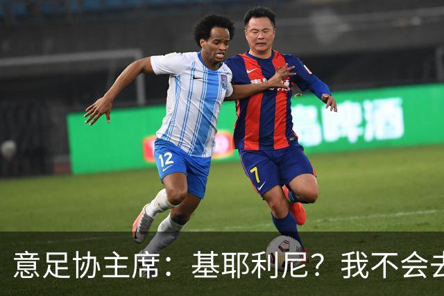 意足协主席：基耶利尼？我不会去挖在意甲俱乐部工作的人
