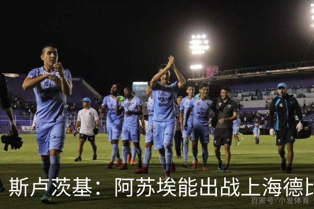斯卢茨基：阿苏埃能出战上海德比 体能影响几乎可以忽略不计