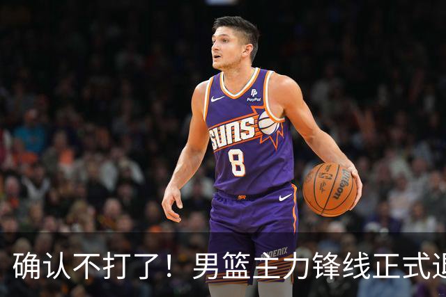 确认不打了！男篮主力锋线正式退出，或被广东队重金挖走？