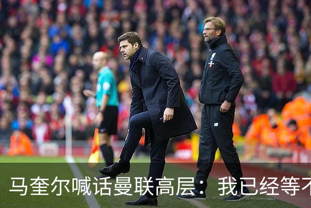 马奎尔喊话曼联高层：我已经等不及了，夏窗还得继续买人