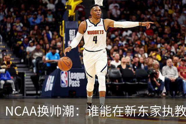 NCAA换帅潮：谁能在新东家执教最久？专家点出这几位